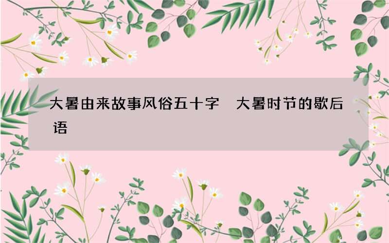 大暑由来故事风俗五十字 大暑时节的歇后语
